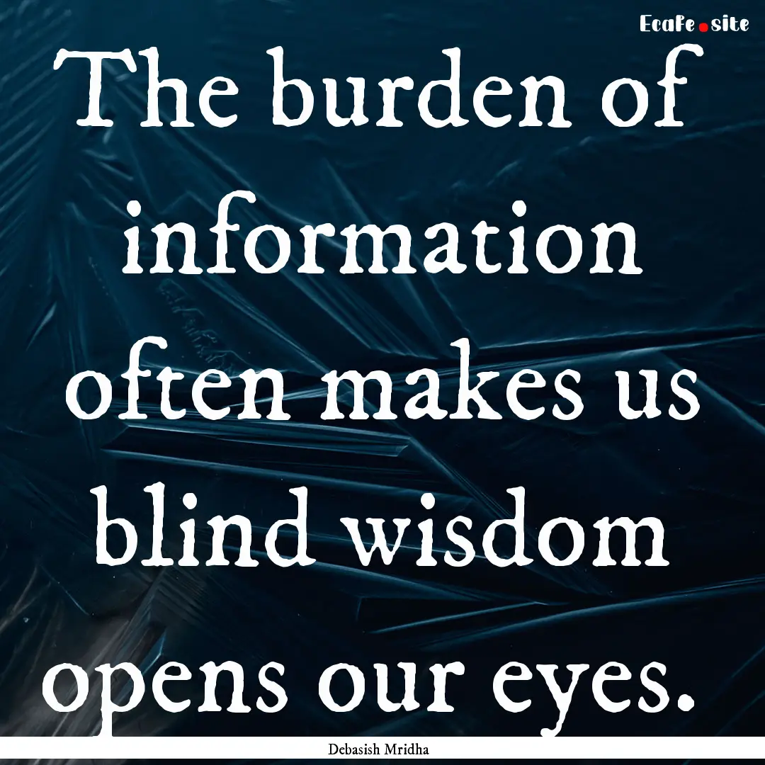 The burden of information often makes us.... : Quote by Debasish Mridha