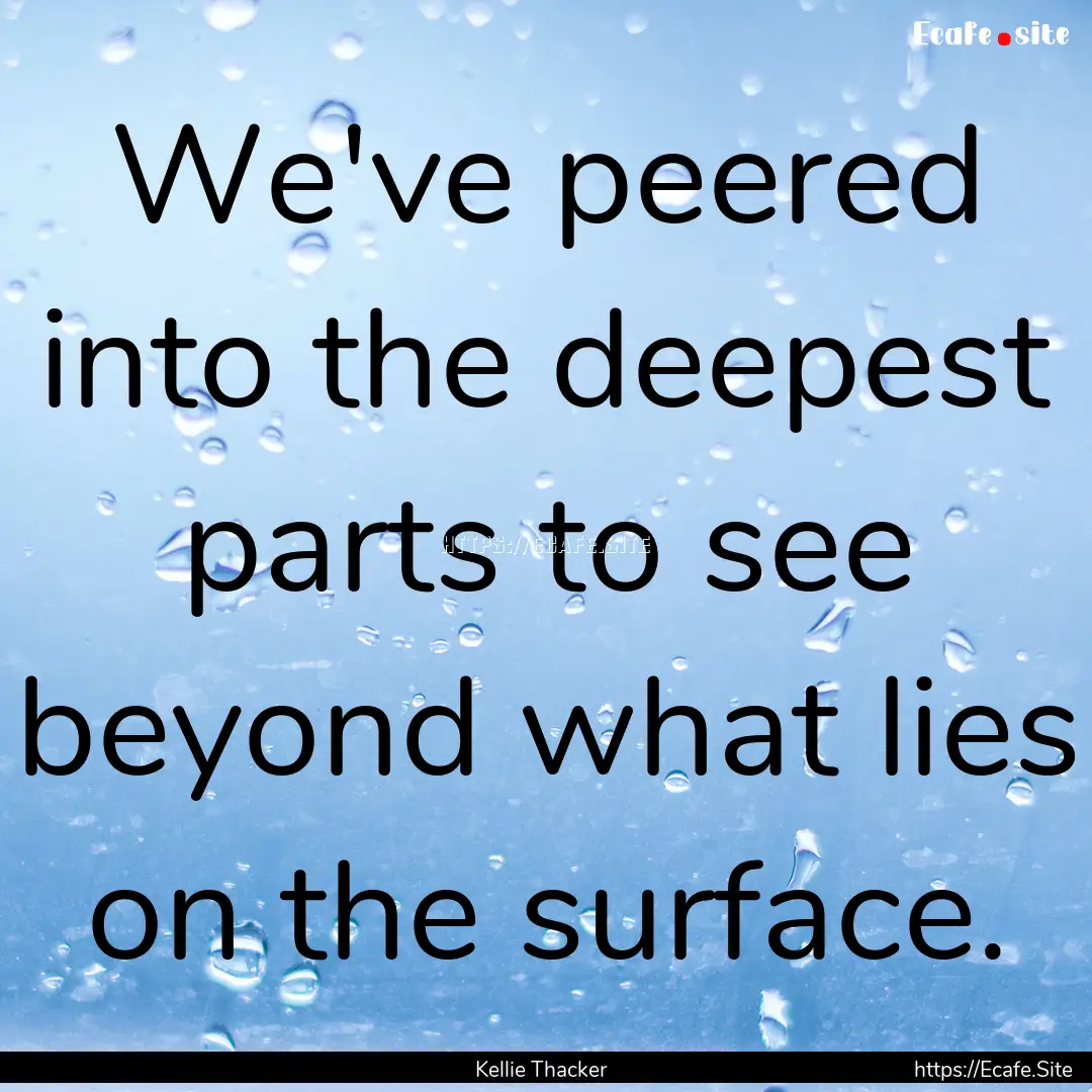 We've peered into the deepest parts to see.... : Quote by Kellie Thacker