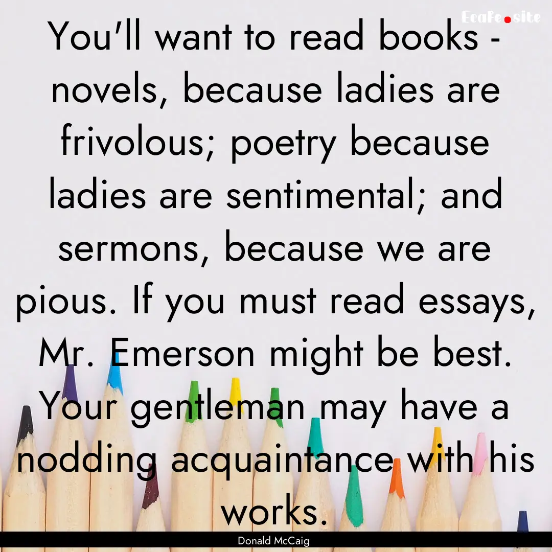 You'll want to read books - novels, because.... : Quote by Donald McCaig