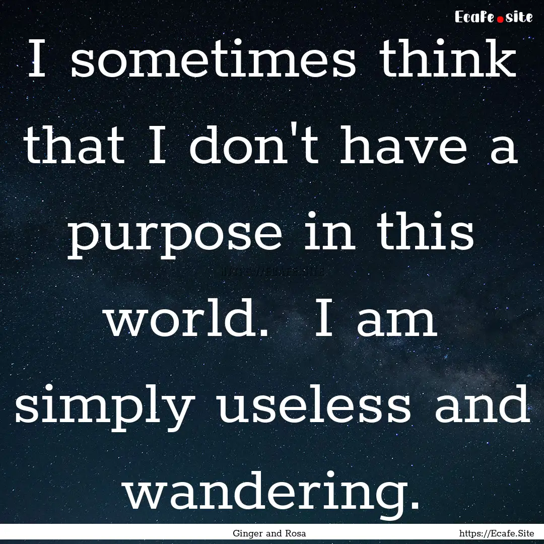 I sometimes think that I don't have a purpose.... : Quote by Ginger and Rosa