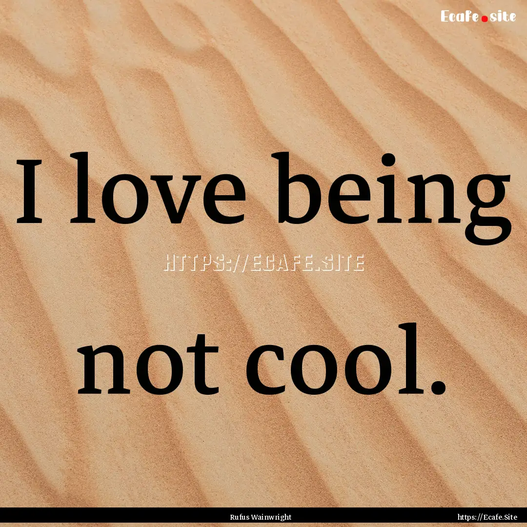 I love being not cool. : Quote by Rufus Wainwright