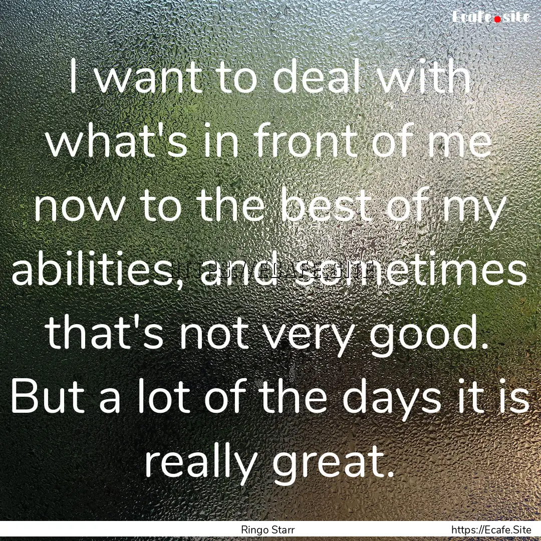 I want to deal with what's in front of me.... : Quote by Ringo Starr