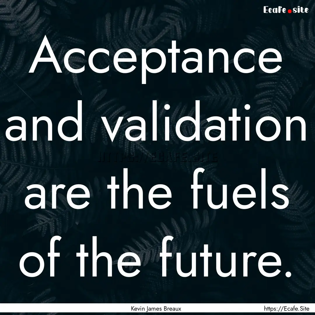 Acceptance and validation are the fuels of.... : Quote by Kevin James Breaux