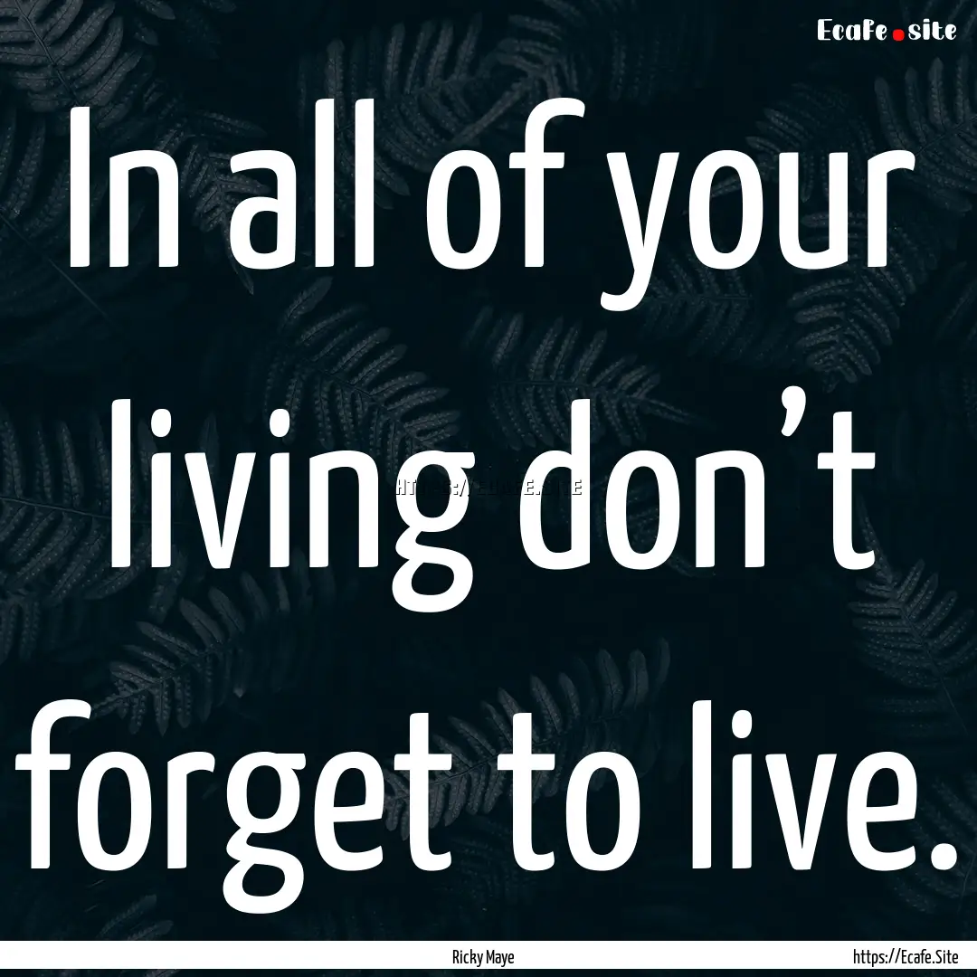 In all of your living don’t forget to live..... : Quote by Ricky Maye