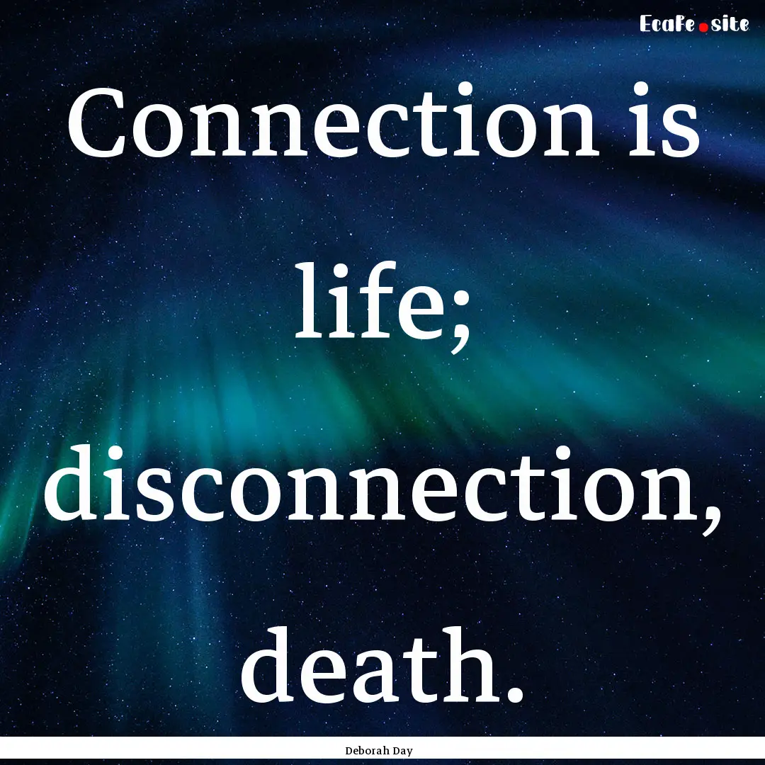 Connection is life; disconnection, death..... : Quote by Deborah Day