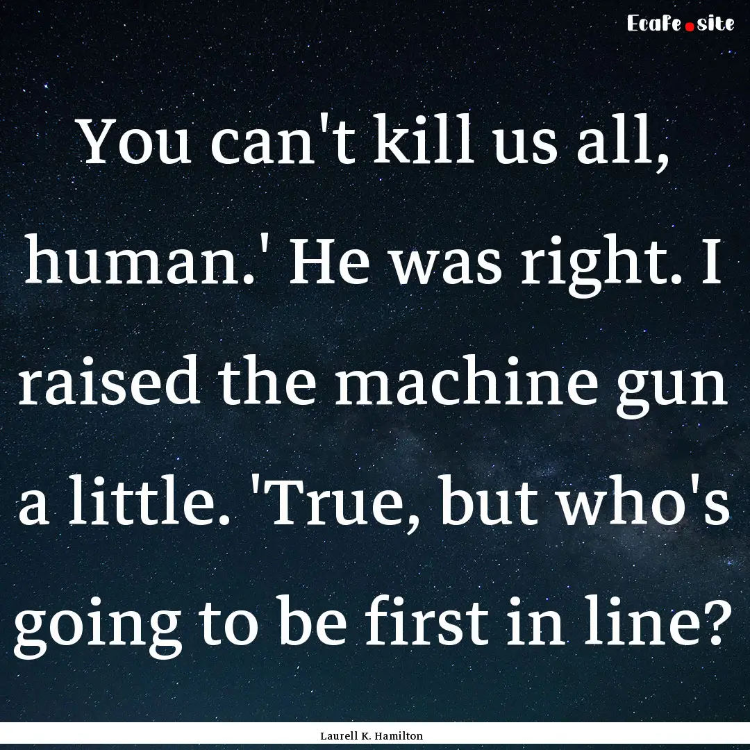 You can't kill us all, human.' He was right..... : Quote by Laurell K. Hamilton