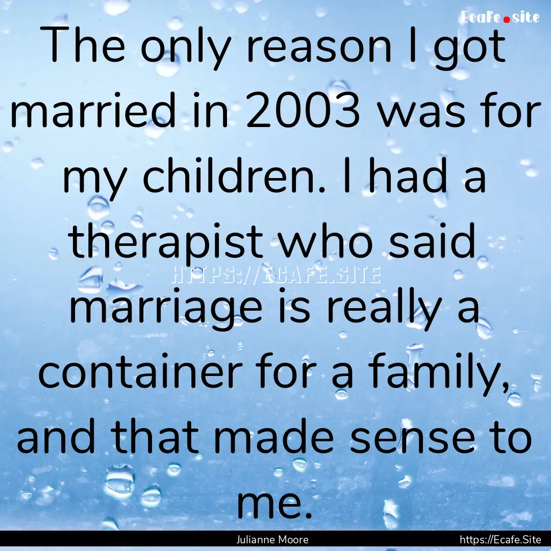 The only reason I got married in 2003 was.... : Quote by Julianne Moore