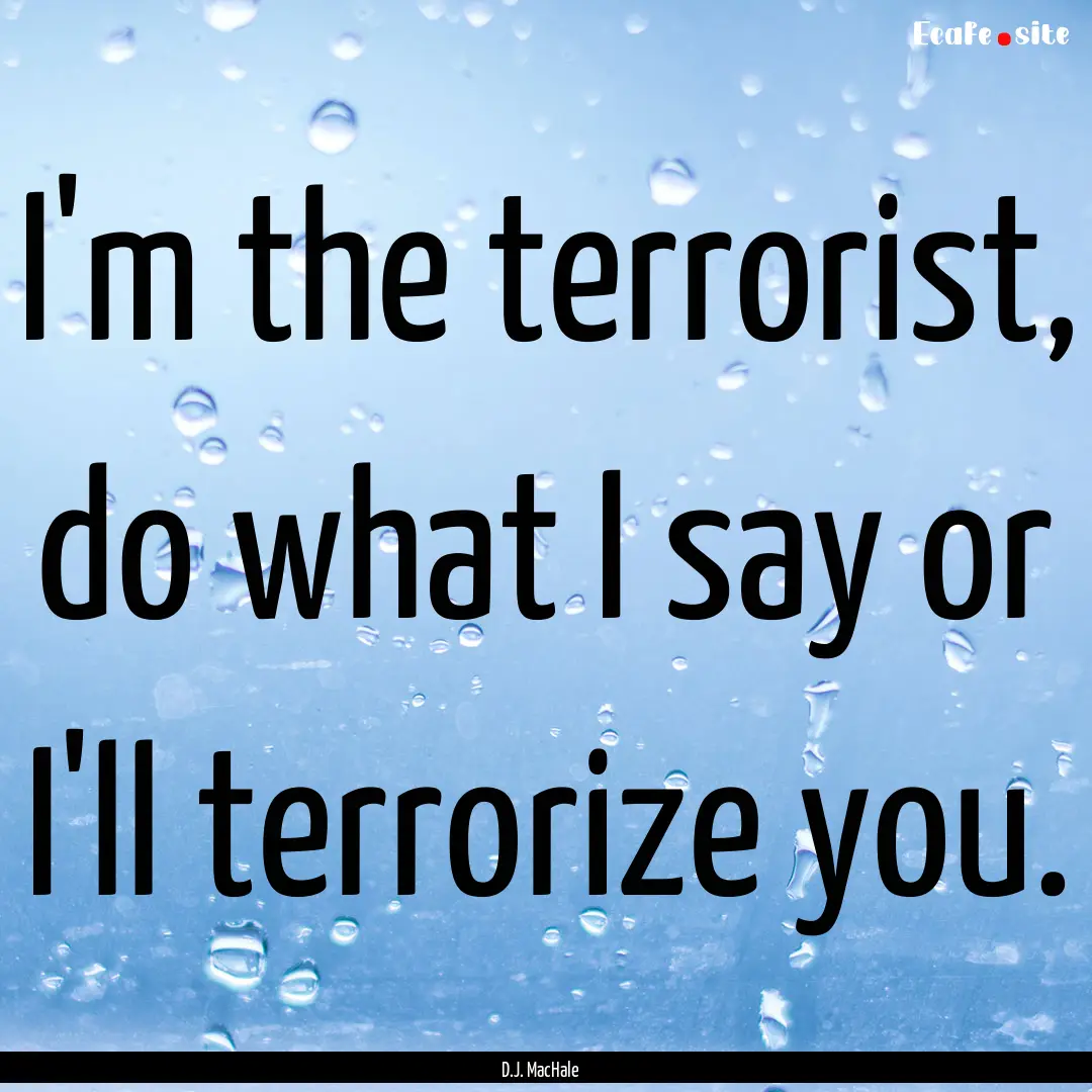 I'm the terrorist, do what I say or I'll.... : Quote by D.J. MacHale