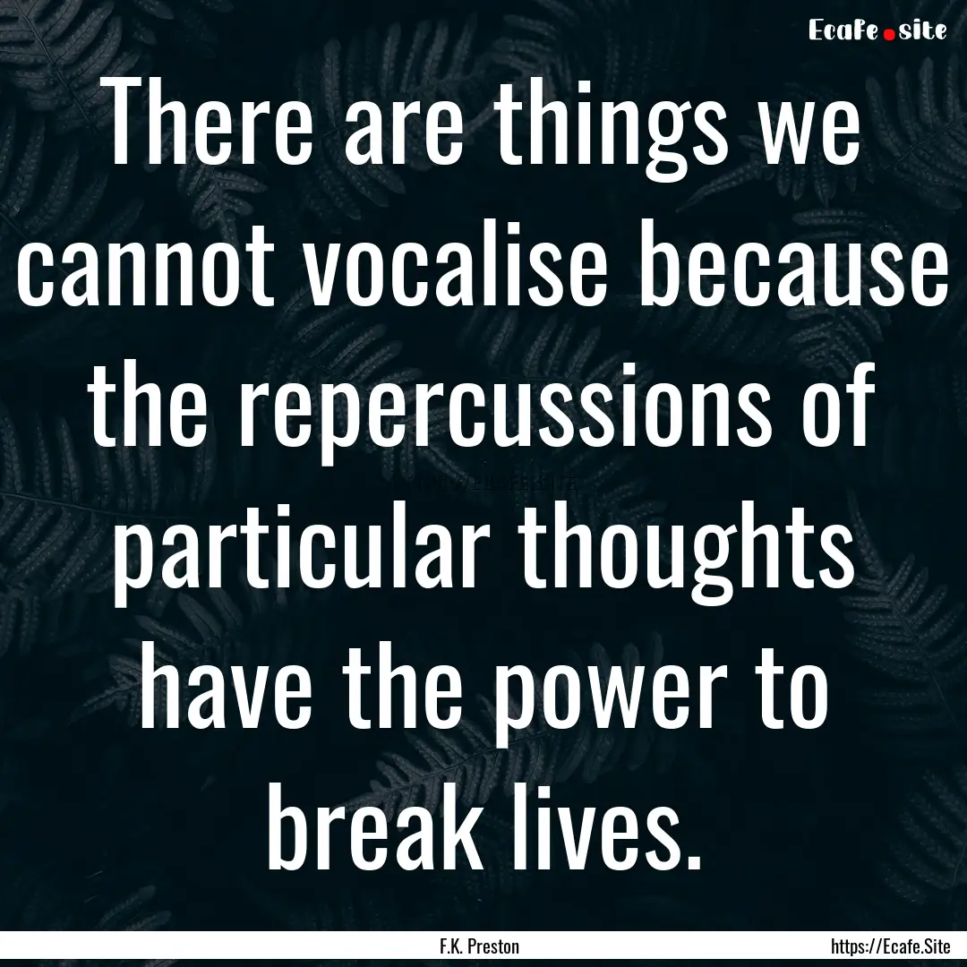 There are things we cannot vocalise because.... : Quote by F.K. Preston