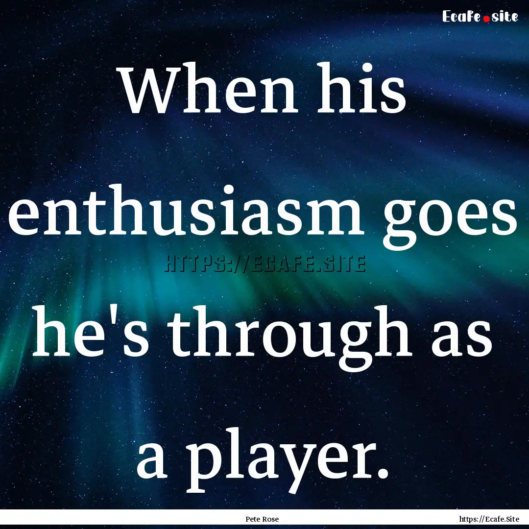 When his enthusiasm goes he's through as.... : Quote by Pete Rose