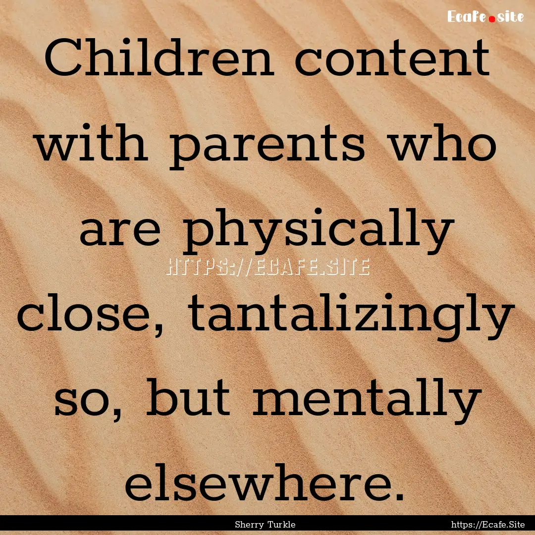 Children content with parents who are physically.... : Quote by Sherry Turkle