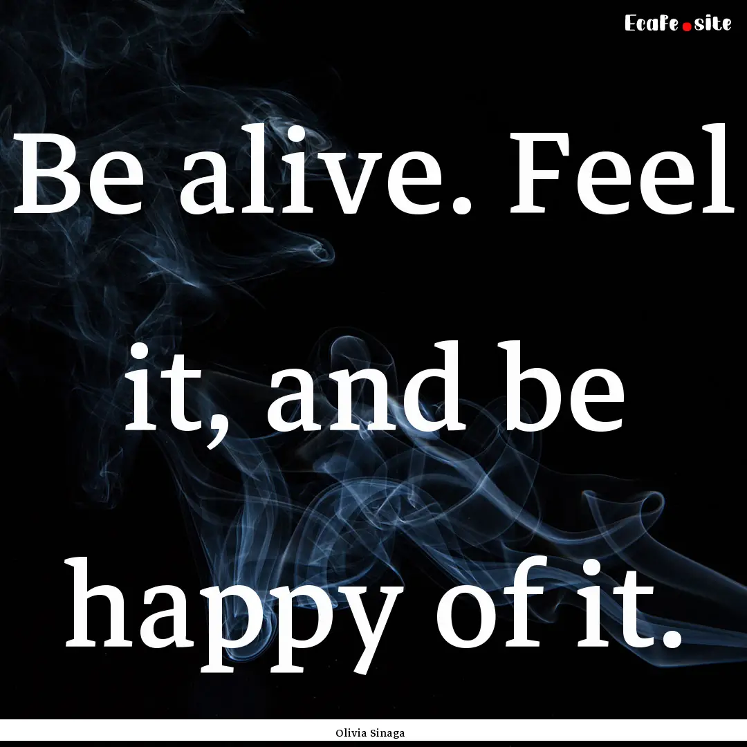 Be alive. Feel it, and be happy of it. : Quote by Olivia Sinaga