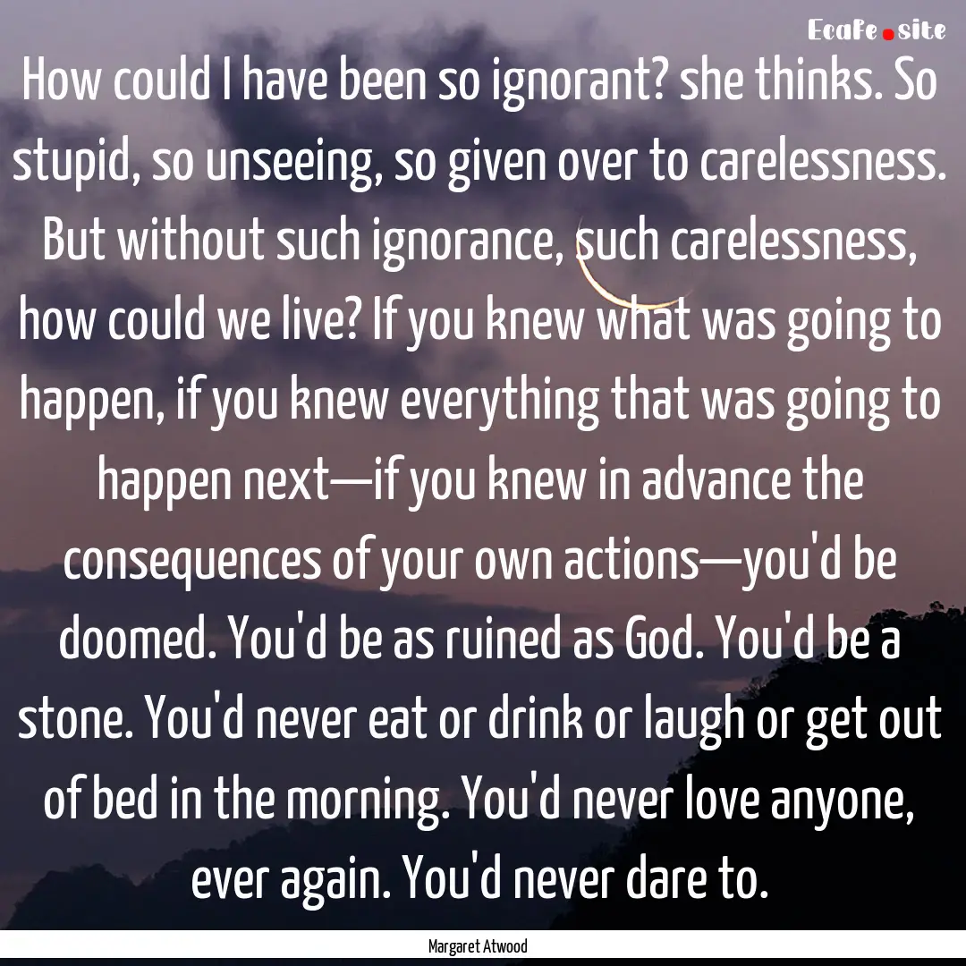 How could I have been so ignorant? she thinks..... : Quote by Margaret Atwood