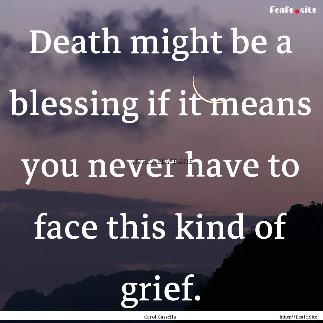 Death might be a blessing if it means you.... : Quote by Carol Cassella