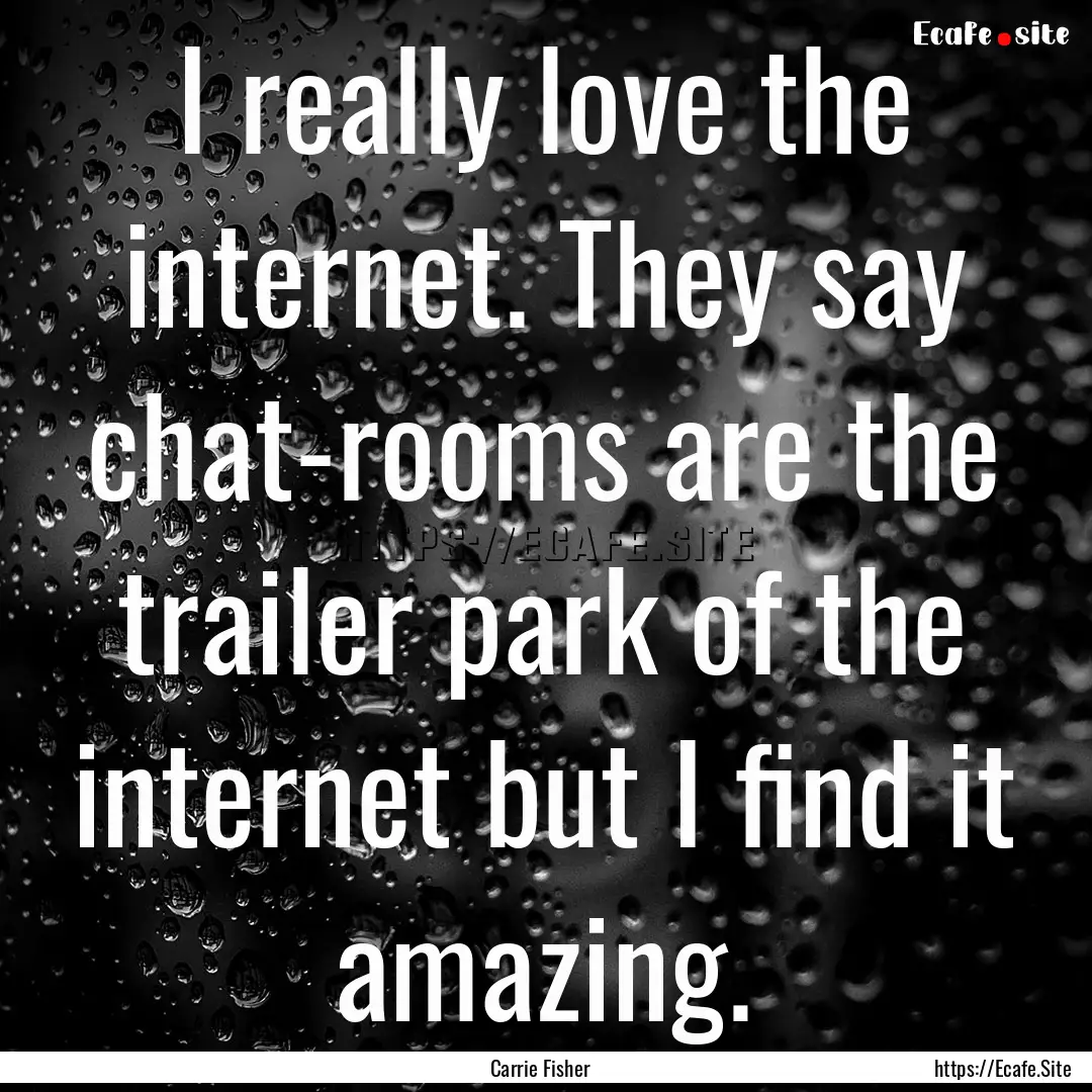 I really love the internet. They say chat-rooms.... : Quote by Carrie Fisher