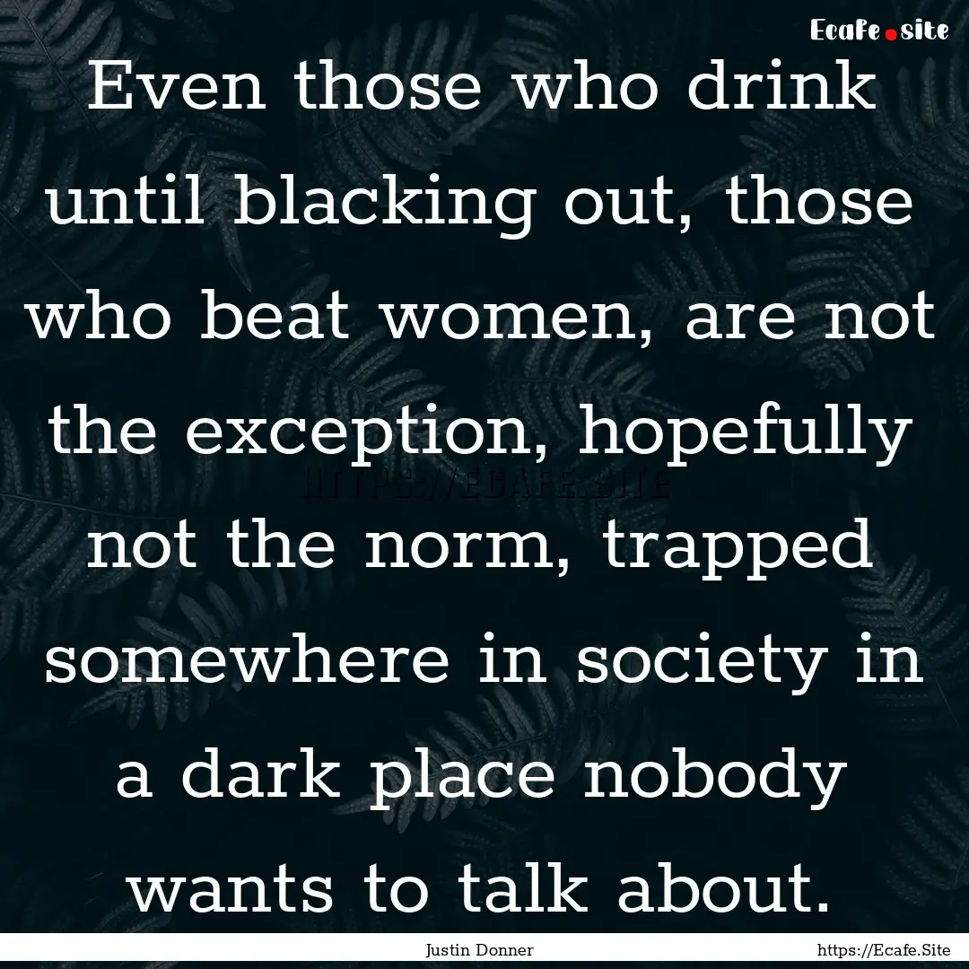 Even those who drink until blacking out,.... : Quote by Justin Donner