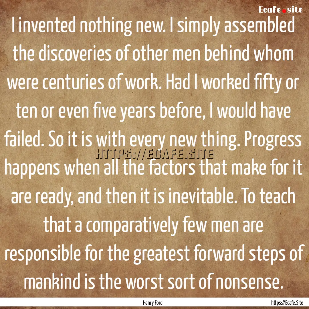 I invented nothing new. I simply assembled.... : Quote by Henry Ford