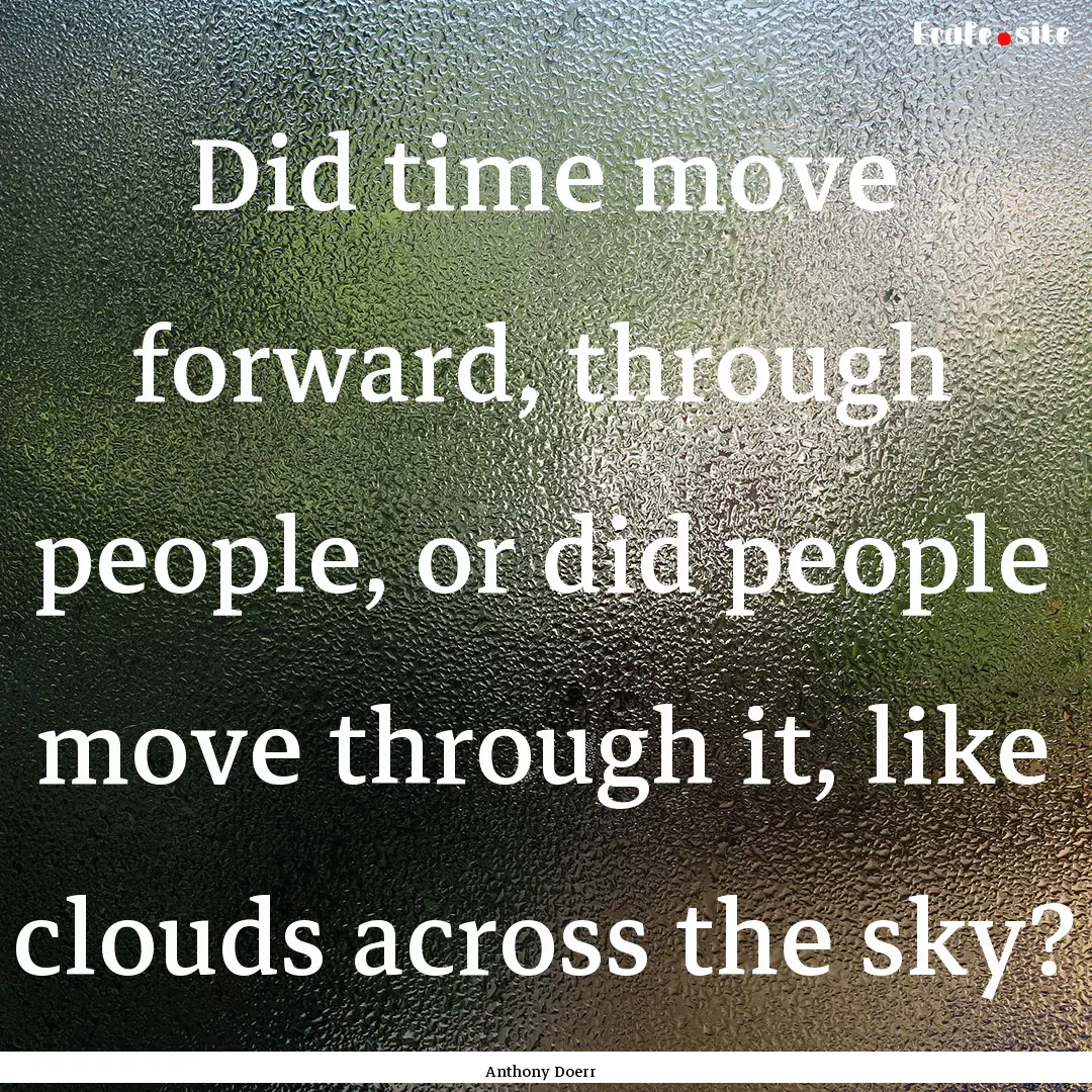 Did time move forward, through people, or.... : Quote by Anthony Doerr