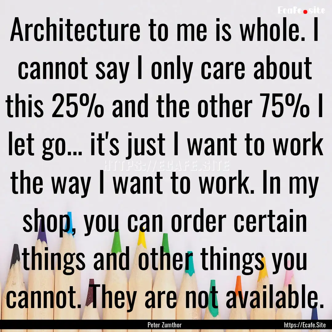 Architecture to me is whole. I cannot say.... : Quote by Peter Zumthor