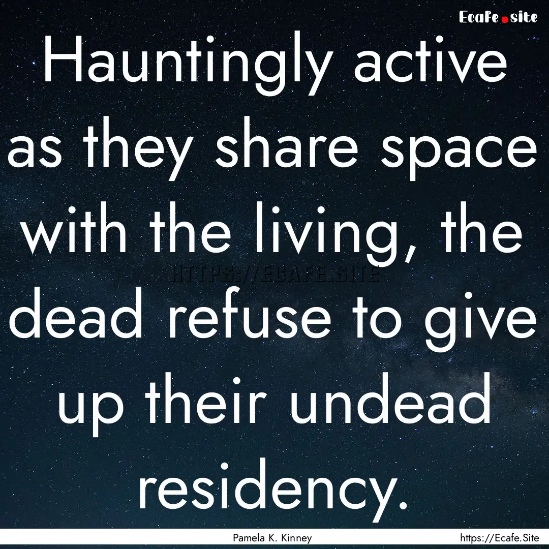 Hauntingly active as they share space with.... : Quote by Pamela K. Kinney