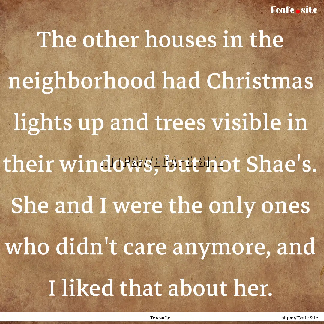 The other houses in the neighborhood had.... : Quote by Teresa Lo