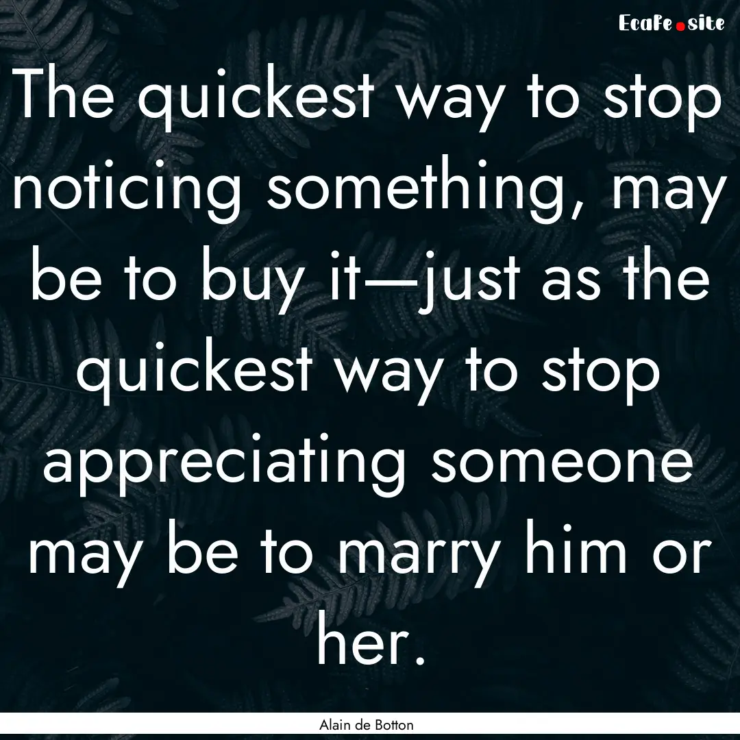 The quickest way to stop noticing something,.... : Quote by Alain de Botton