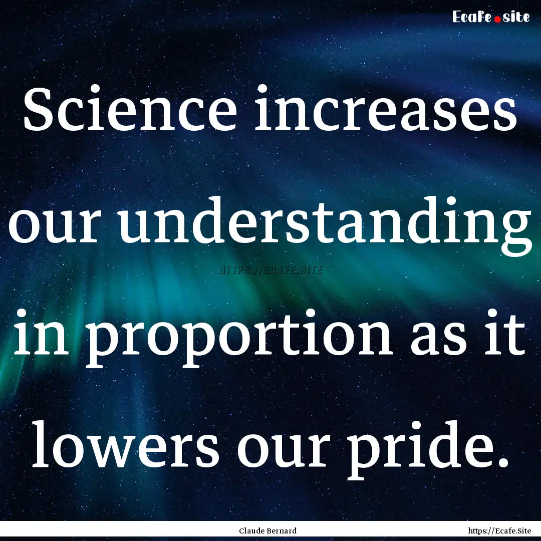 Science increases our understanding in proportion.... : Quote by Claude Bernard