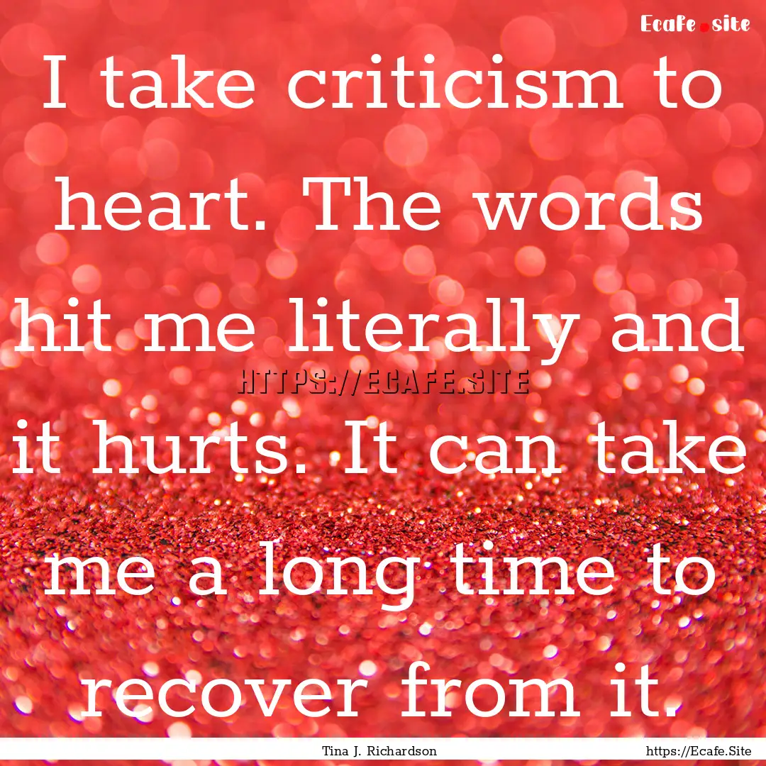 I take criticism to heart. The words hit.... : Quote by Tina J. Richardson