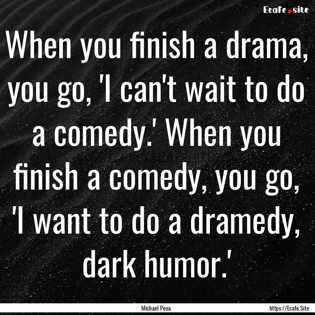 When you finish a drama, you go, 'I can't.... : Quote by Michael Pena