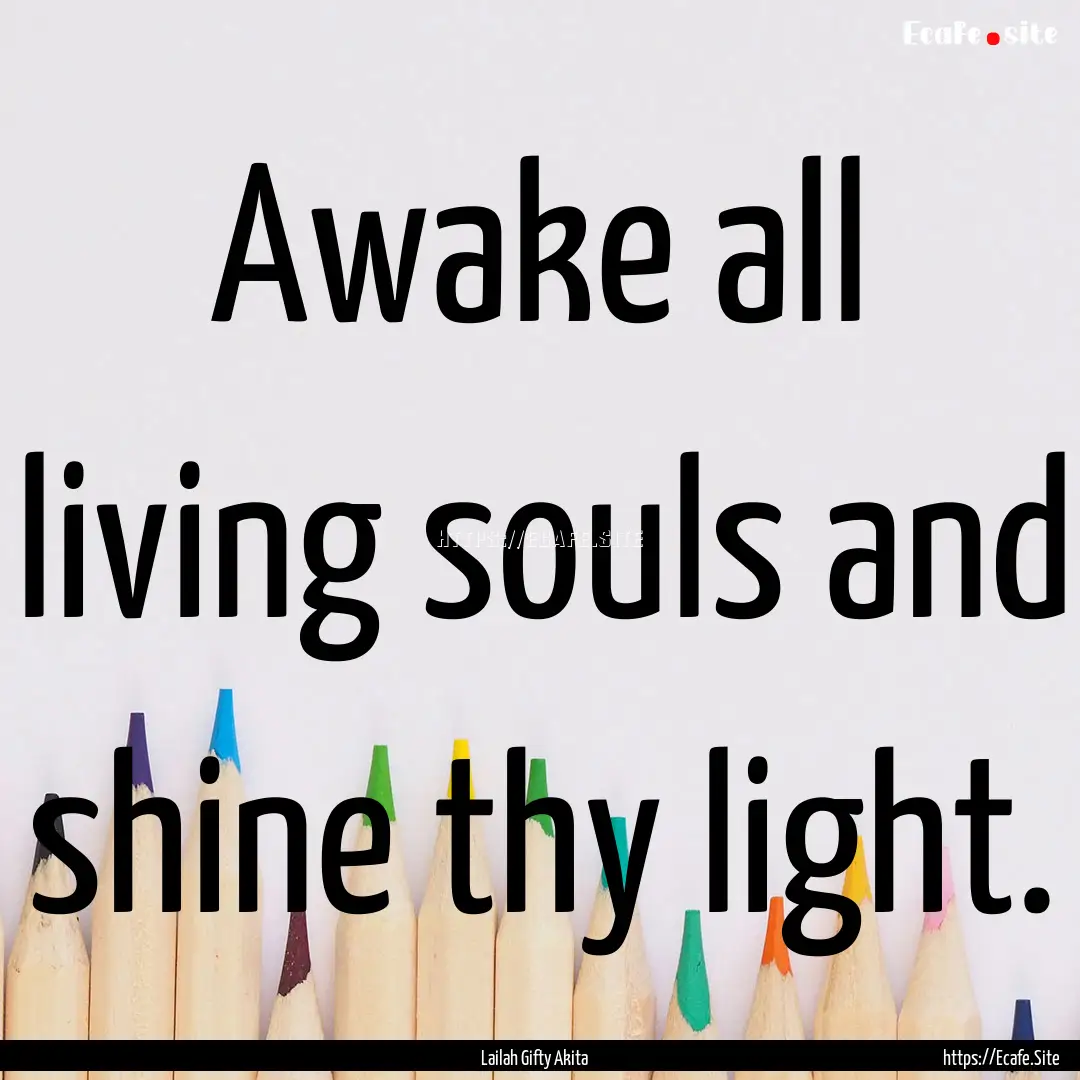 Awake all living souls and shine thy light..... : Quote by Lailah Gifty Akita