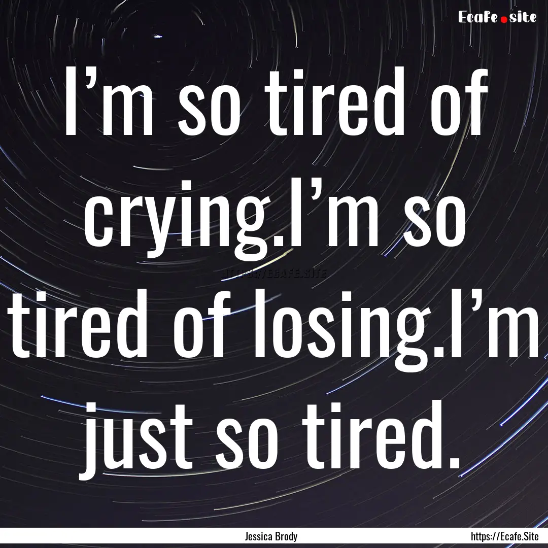 I’m so tired of crying.I’m so tired of.... : Quote by Jessica Brody