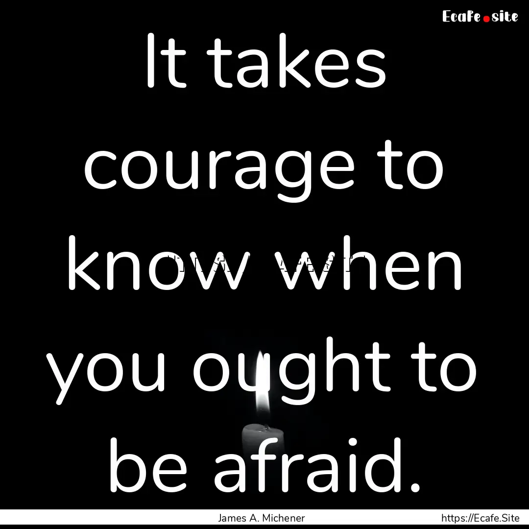 It takes courage to know when you ought to.... : Quote by James A. Michener