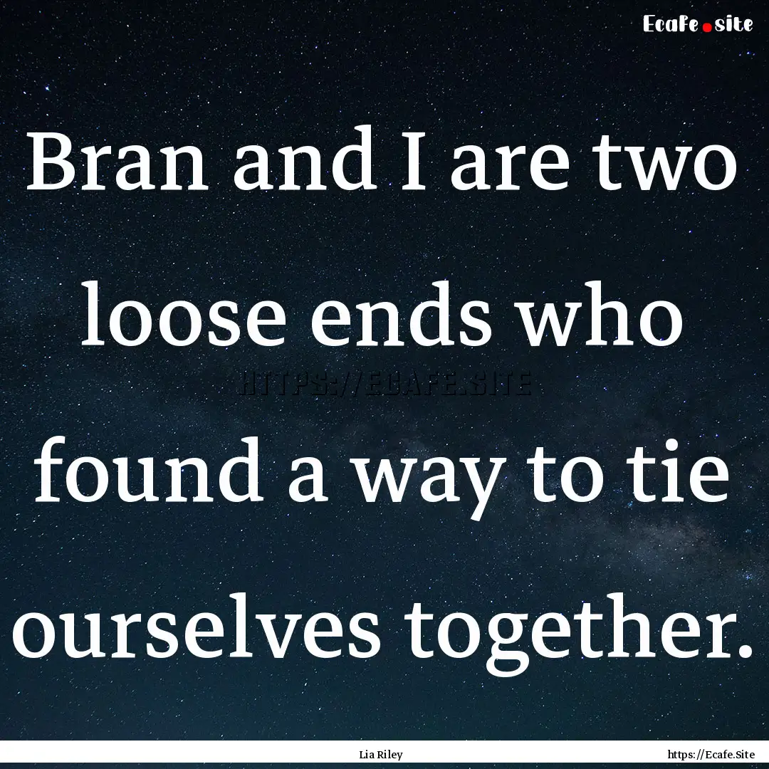 Bran and I are two loose ends who found a.... : Quote by Lia Riley