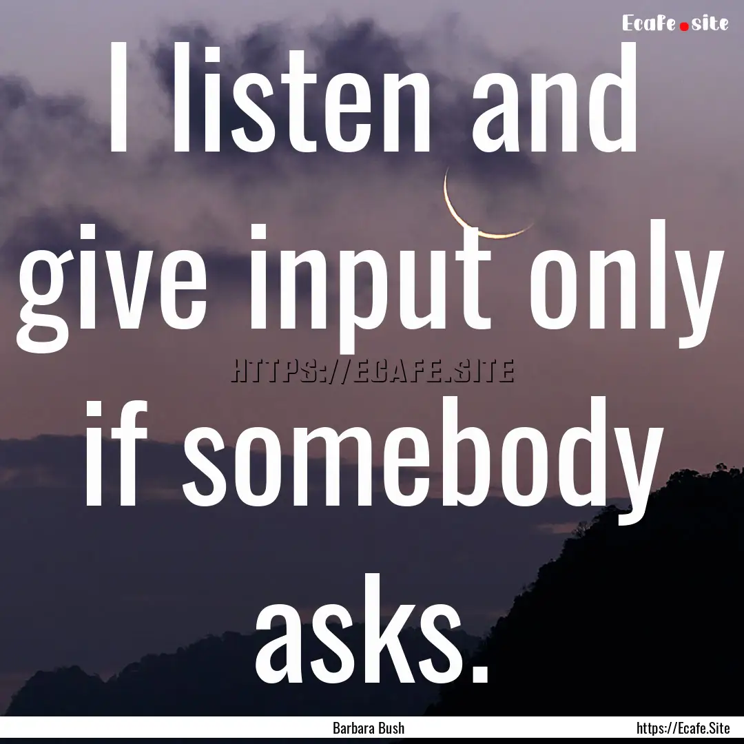 I listen and give input only if somebody.... : Quote by Barbara Bush