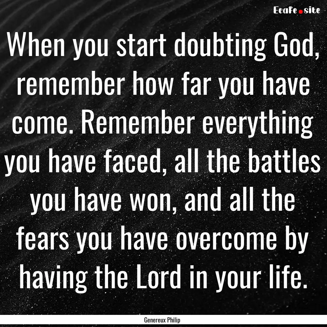 When you start doubting God, remember how.... : Quote by Genereux Philip