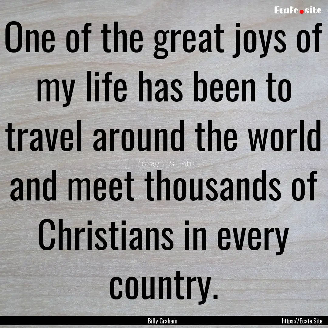 One of the great joys of my life has been.... : Quote by Billy Graham