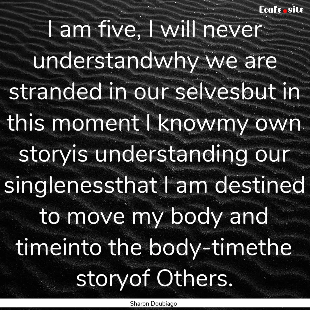 I am five, I will never understandwhy we.... : Quote by Sharon Doubiago