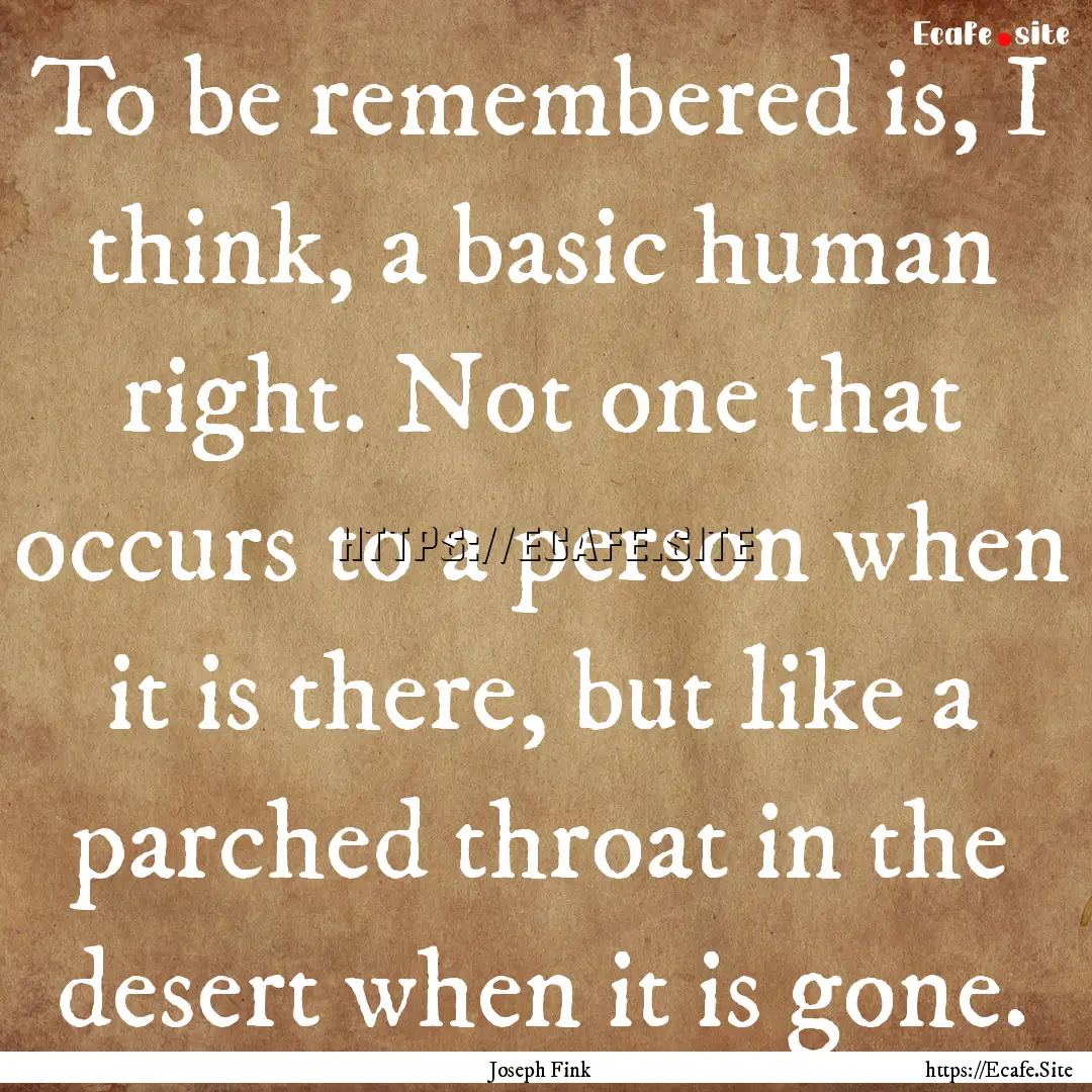 To be remembered is, I think, a basic human.... : Quote by Joseph Fink