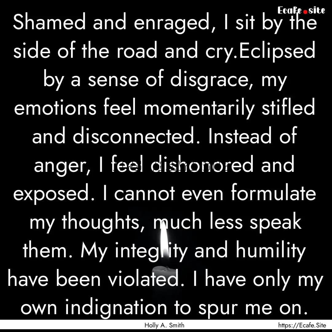 Shamed and enraged, I sit by the side of.... : Quote by Holly A. Smith