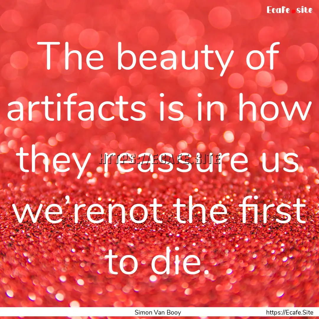 The beauty of artifacts is in how they reassure.... : Quote by Simon Van Booy