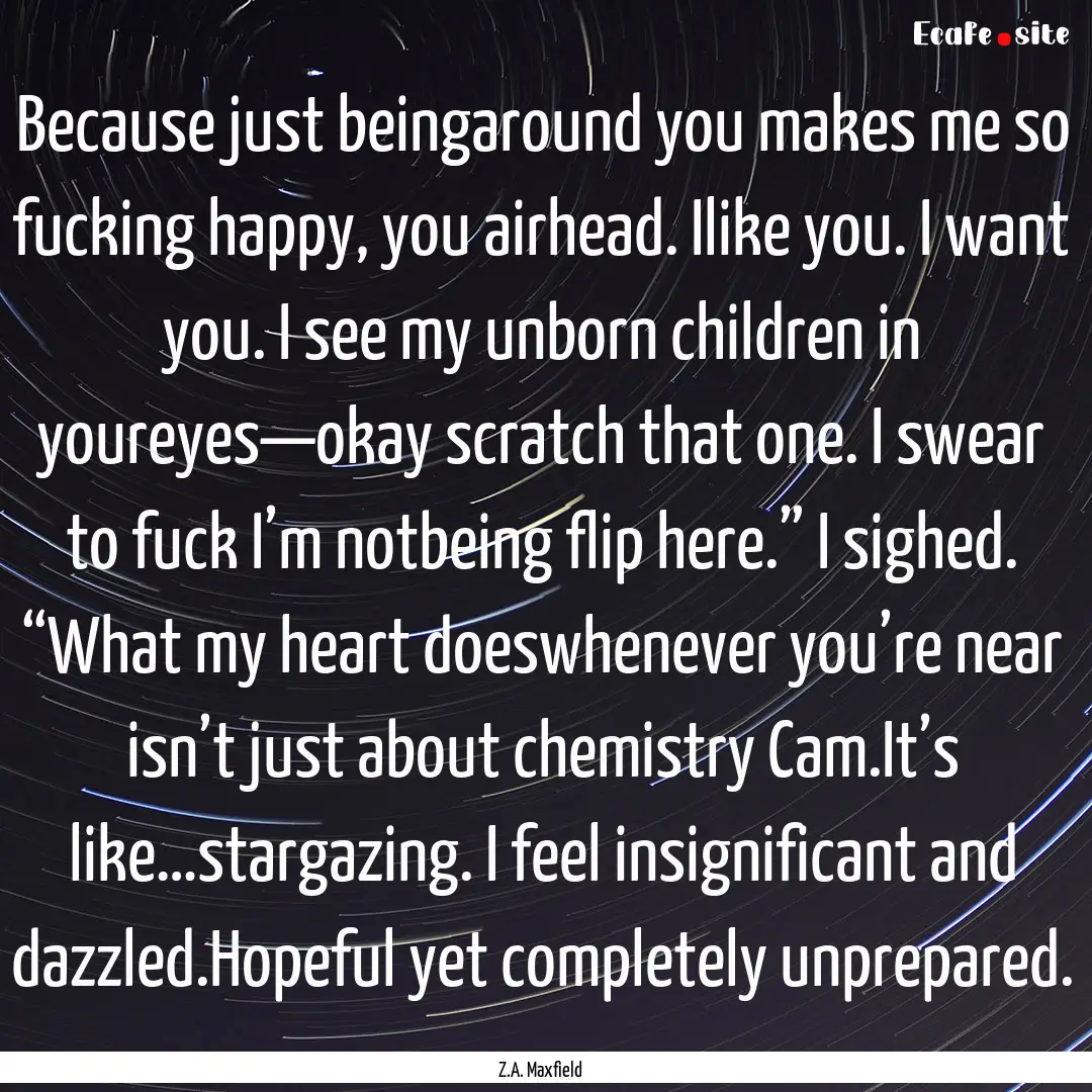 Because just beingaround you makes me so.... : Quote by Z.A. Maxfield