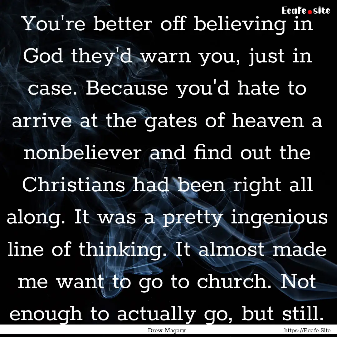 You're better off believing in God they'd.... : Quote by Drew Magary