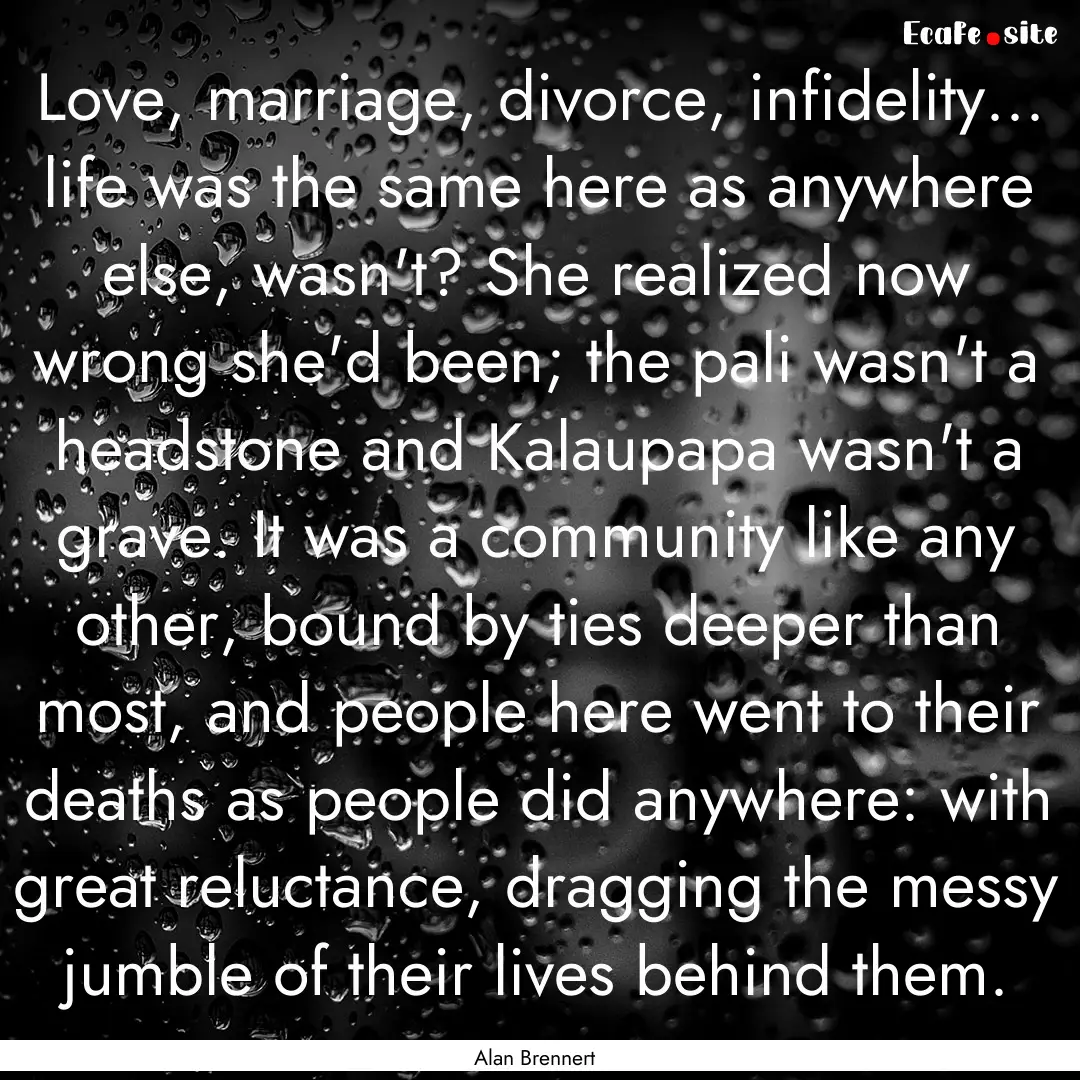 Love, marriage, divorce, infidelity... life.... : Quote by Alan Brennert