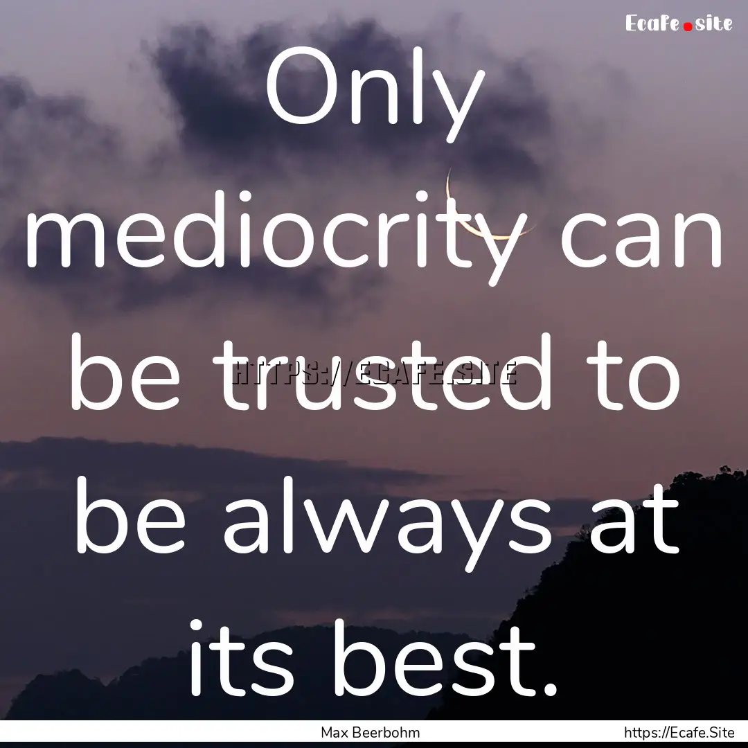 Only mediocrity can be trusted to be always.... : Quote by Max Beerbohm