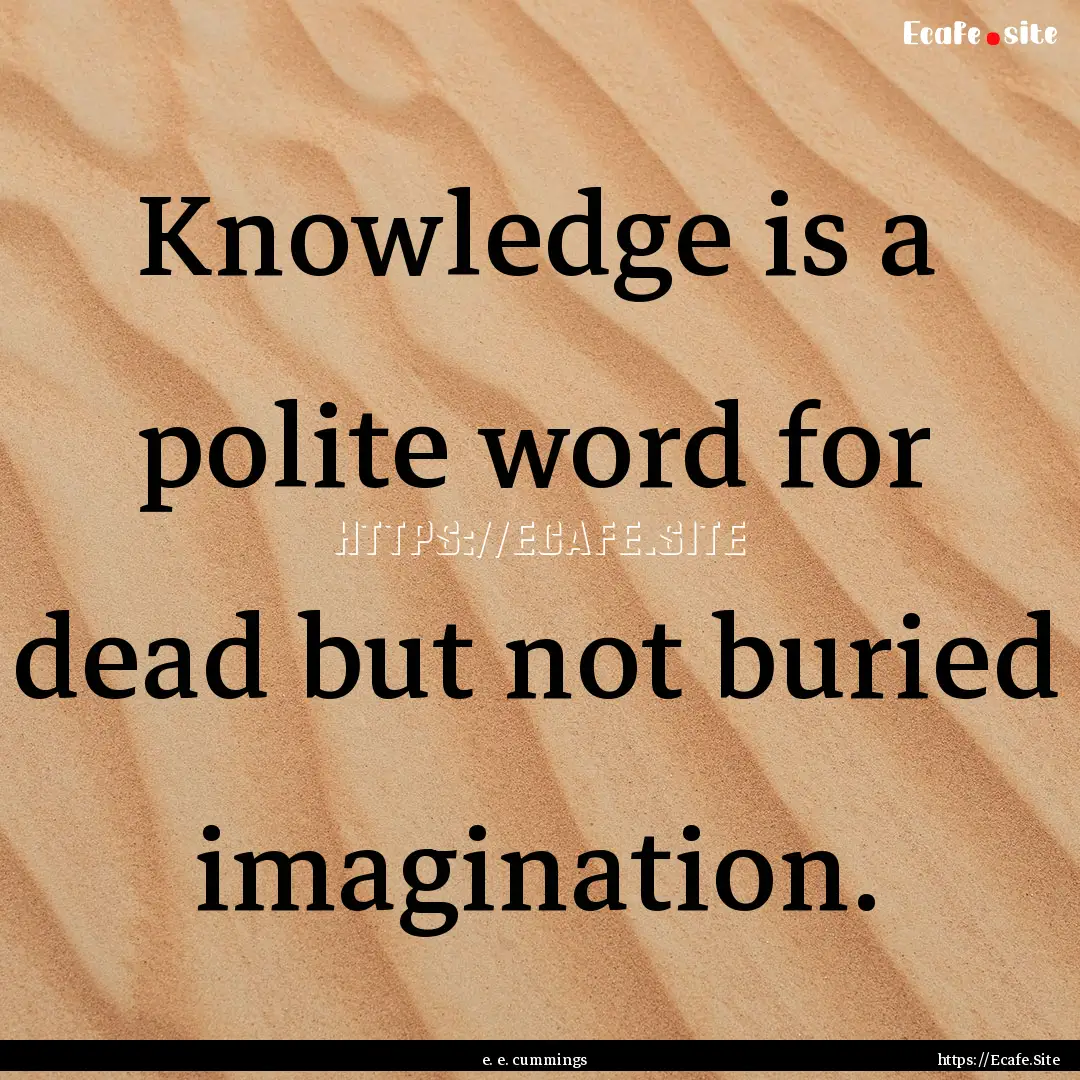 Knowledge is a polite word for dead but not.... : Quote by e. e. cummings