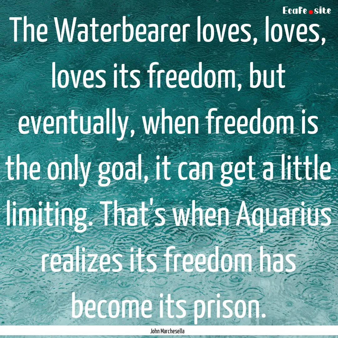 The Waterbearer loves, loves, loves its freedom,.... : Quote by John Marchesella