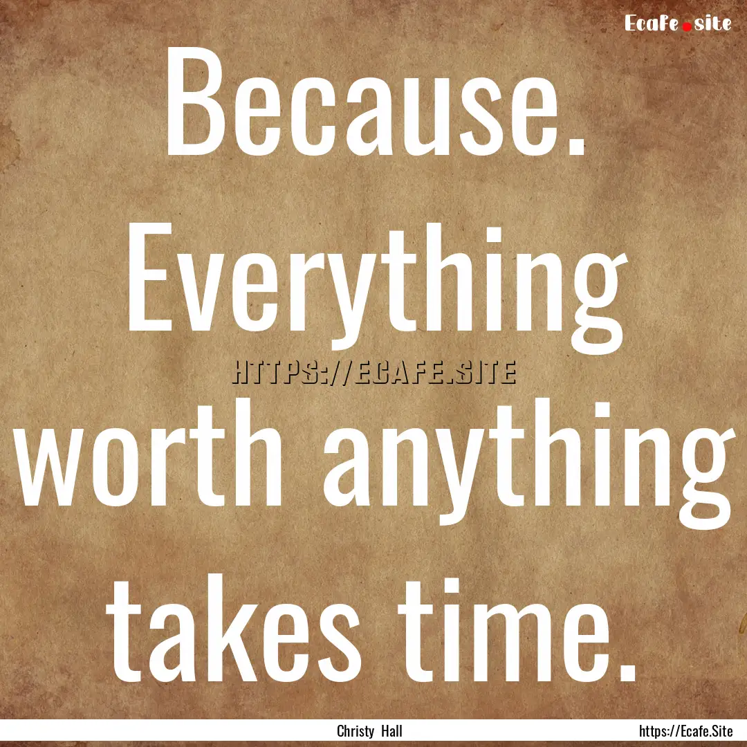 Because. Everything worth anything takes.... : Quote by Christy Hall