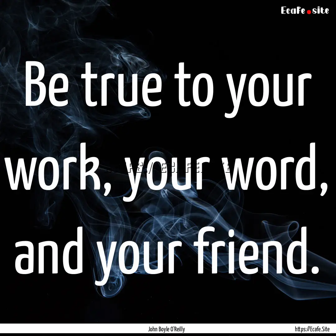 Be true to your work, your word, and your.... : Quote by John Boyle O'Reilly