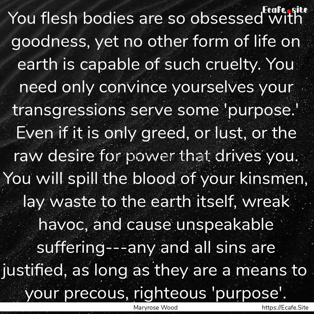 You flesh bodies are so obsessed with goodness,.... : Quote by Maryrose Wood