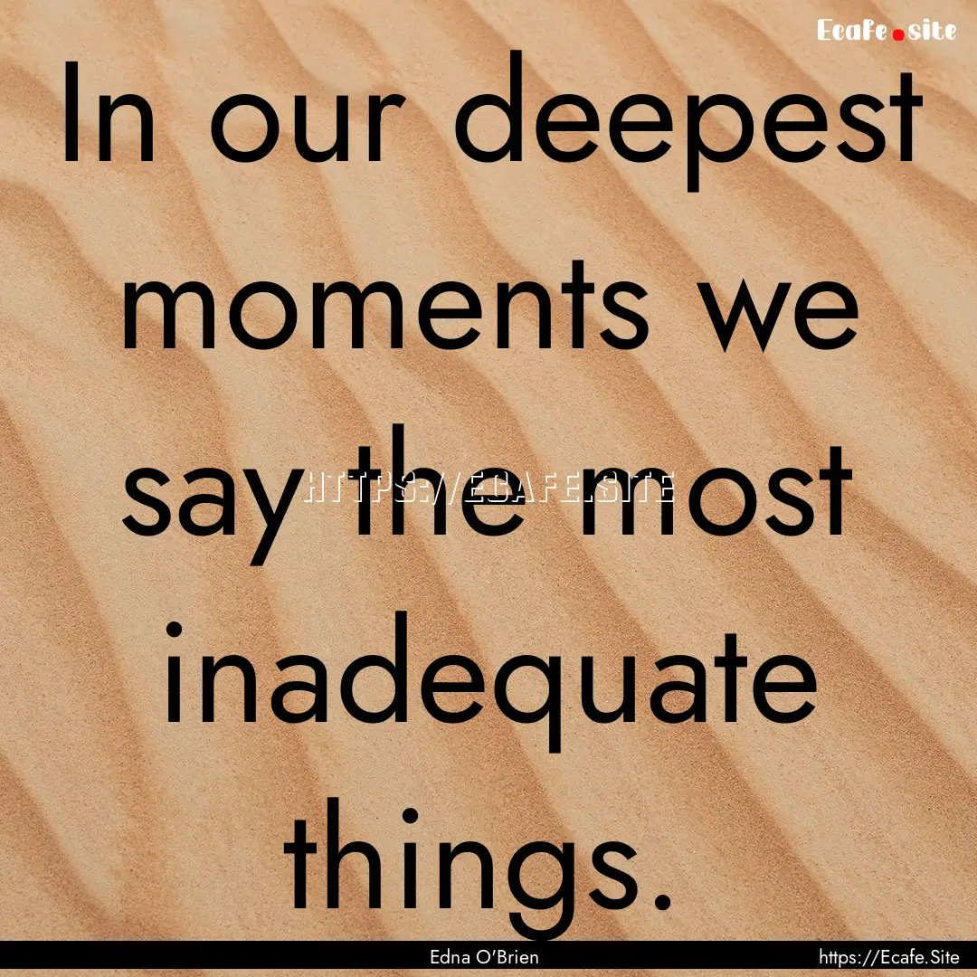 In our deepest moments we say the most inadequate.... : Quote by Edna O'Brien